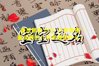 董成鹏的 🦄 八字命理「董成鹏的八字命理是什么」